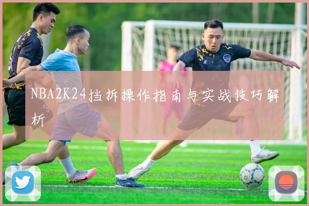 NBA2K24挡拆操作指南与实战技巧解析