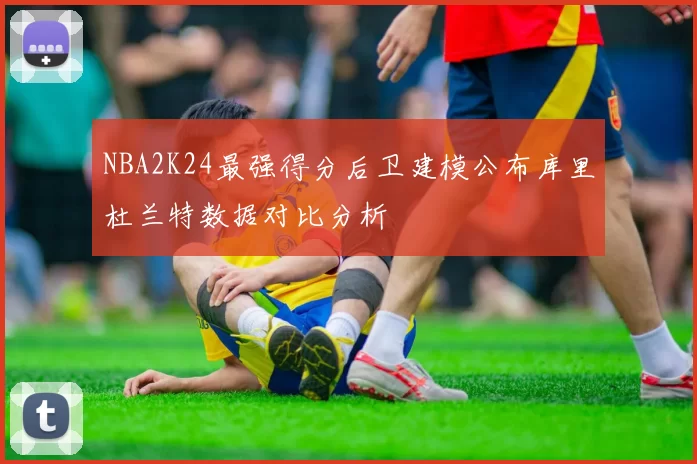 NBA2K24最强得分后卫建模公布库里杜兰特数据对比分析